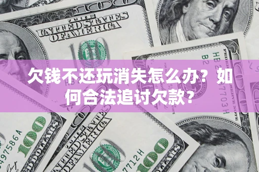 北京欠钱不还玩消失怎么办？如何合法追讨欠款？