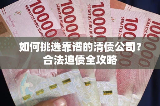 北京如何挑选靠谱的清债公司?合法追债全攻略 北京如何挑选靠谱的清债公司?合法追债全攻略