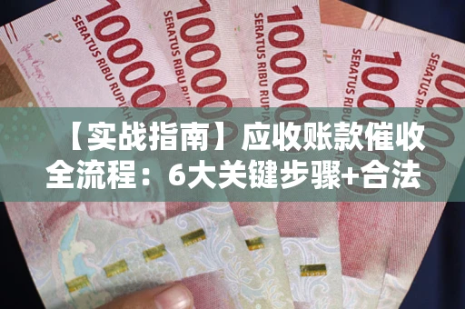 北京【实战指南】应收账款催收全流程：6大关键步骤+合法回款技巧