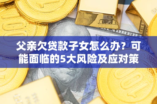北京父亲欠贷款子女怎么办?可能面临的5大风险及应对策略 北京父亲欠贷款子女怎么办?可能面临的5大风险及应对策略