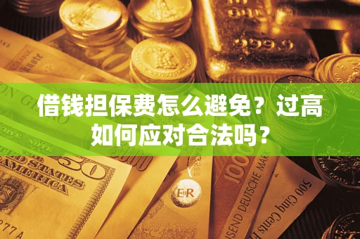 北京借钱担保费怎么避免？过高如何应对合法吗？