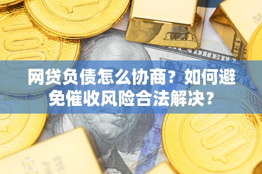 北京网贷负债怎么协商？如何避免催收风险合法解决？