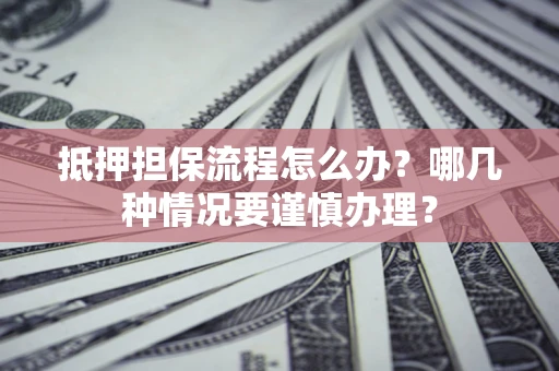 北京抵押担保流程怎么办？哪几种情况要谨慎办理？