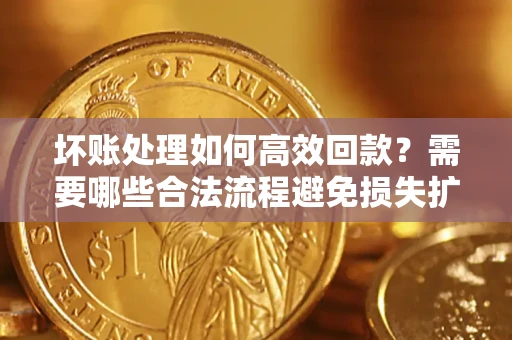 北京坏账处理如何高效回款？需要哪些合法流程避免损失扩大？
