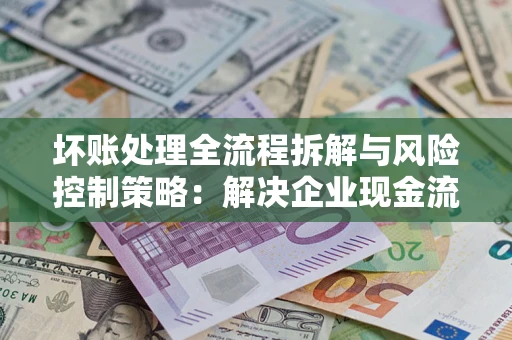北京坏账处理全流程拆解与风险控制策略：解决企业现金流顽疾的实战指南