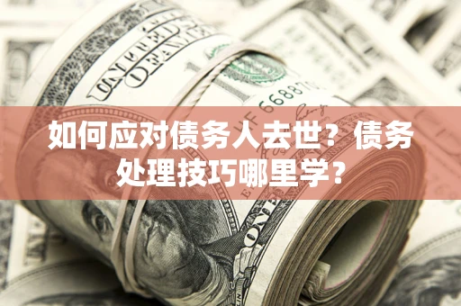 北京如何应对债务人去世？债务处理技巧哪里学？