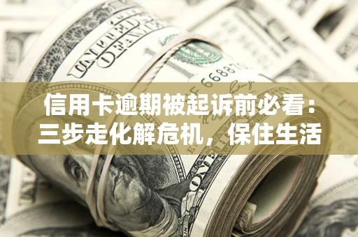 北京信用卡逾期被起诉前必看：三步走化解危机，保住生活尊严