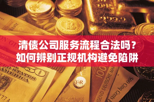 北京清债公司服务流程合法吗？如何辨别正规机构避免陷阱？