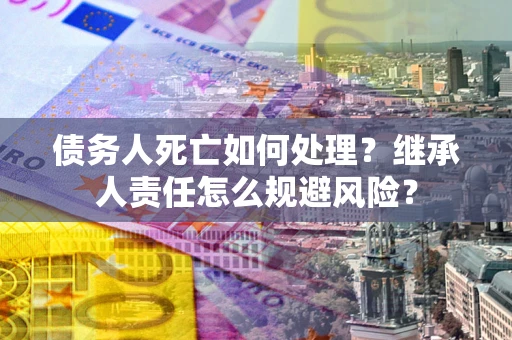 北京债务人死亡如何处理?继承人责任怎么规避风险? 北京债务人死亡如何处理?继承人责任怎么规避风险?