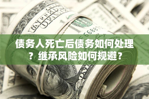 北京债务人死亡后债务如何处理？继承风险如何规避？