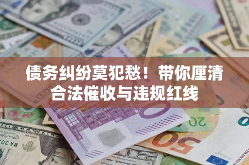 北京债务纠纷莫犯愁！带你厘清合法催收与违规红线