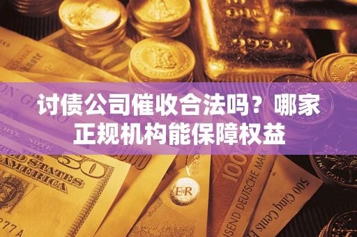 北京讨债公司催收合法吗？哪家正规机构能保障权益