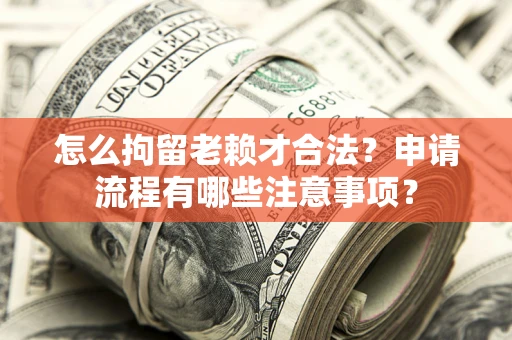 北京怎么拘留老赖才合法？申请流程有哪些注意事项？