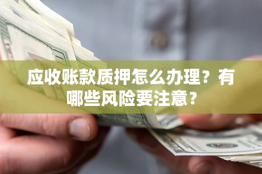 北京应收账款质押怎么办理？有哪些风险要注意？