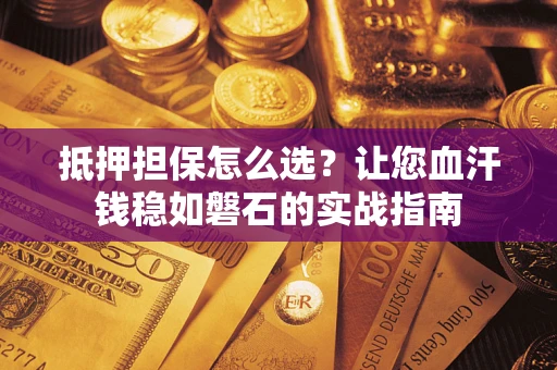 北京抵押担保怎么选？让您血汗钱稳如磐石的实战指南
