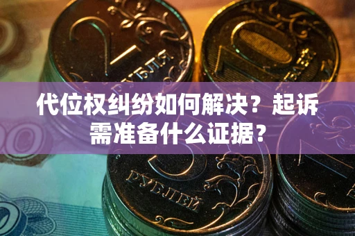 北京代位权纠纷如何解决？起诉需准备什么证据？