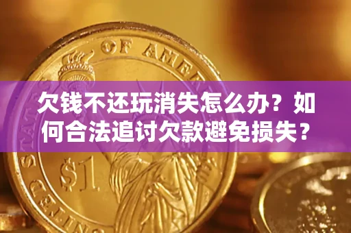 北京欠钱不还玩消失怎么办?如何合法追讨欠款避免损失? 北京欠钱不还玩消失怎么办?如何合法追讨欠款避免损失?