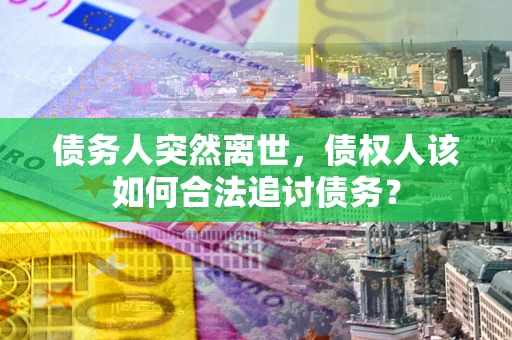 北京债务人突然离世，债权人该如何合法追讨债务？