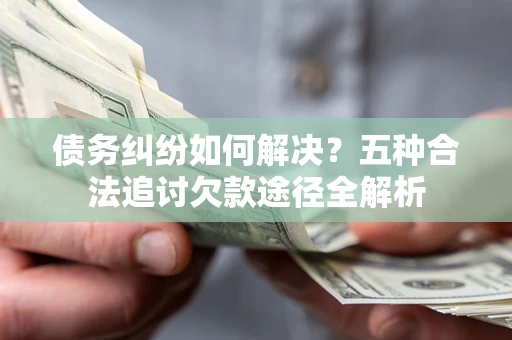 北京债务纠纷如何解决？五种合法追讨欠款途径全解析