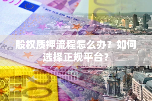 北京股权质押流程怎么办？如何选择正规平台？