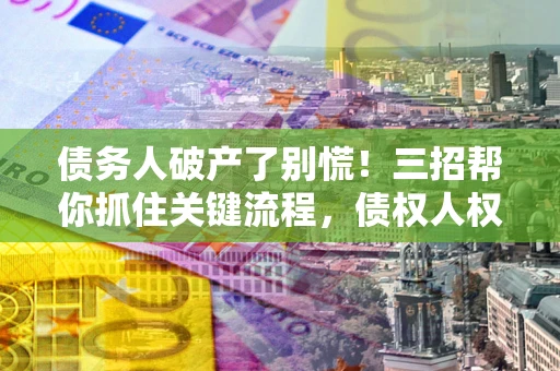 北京债务人破产了别慌！三招帮你抓住关键流程，债权人权益不再缩水