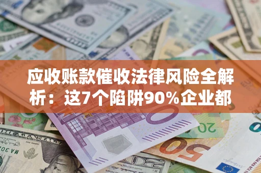 北京应收账款催收法律风险全解析：这7个陷阱90%企业都踩过（含合规应对指南）