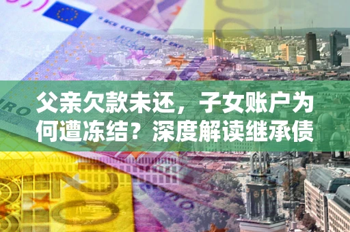 北京父亲欠款未还，子女账户为何遭冻结？深度解读继承债务迷局