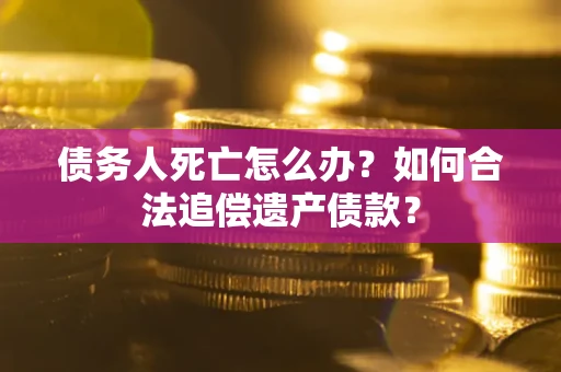 北京债务人死亡怎么办？如何合法追偿遗产债款？