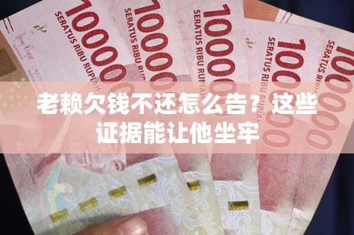 北京老赖欠钱不还怎么告？这些证据能让他坐牢