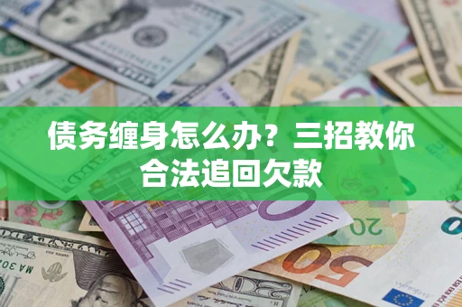 北京债务缠身怎么办？三招教你合法追回欠款