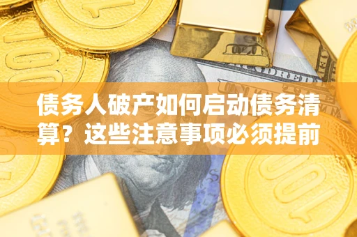 北京债务人破产如何启动债务清算？这些注意事项必须提前知道