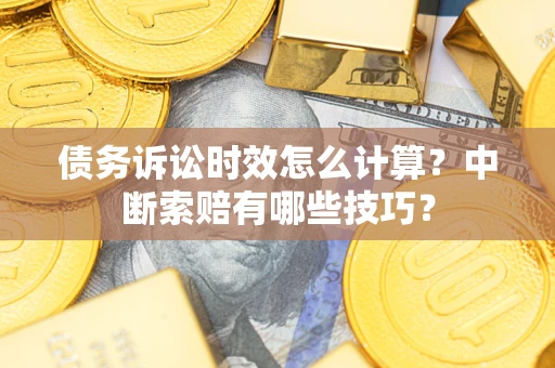 北京债务诉讼时效怎么计算？中断索赔有哪些技巧？