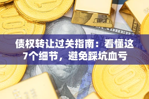 北京债权转让过关指南：看懂这7个细节，避免踩坑血亏