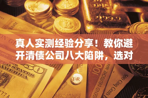 北京真人实测经验分享！教你避开清债公司八大陷阱，选对机构少走十年弯路