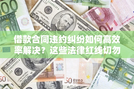 北京借款合同违约纠纷如何高效率解决？这些法律红线切勿触碰