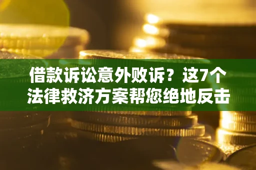 北京借款诉讼意外败诉？这7个法律救济方案帮您绝地反击！