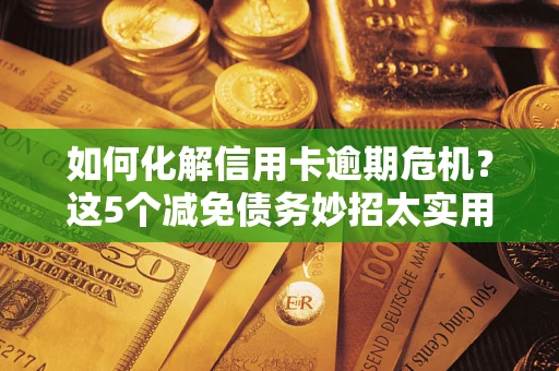 北京如何化解信用卡逾期危机？这5个减免债务妙招太实用