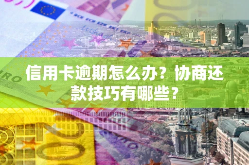 北京信用卡逾期怎么办？协商还款技巧有哪些？