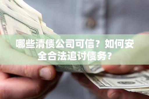 北京哪些清债公司可信？如何安全合法追讨债务？