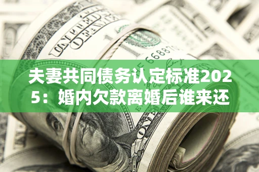 北京夫妻共同债务认定标准2025:婚内欠款离婚后谁来还? 北京夫妻共同债务认定标准2025:婚内欠款离婚后谁来还?