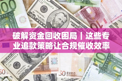 北京破解资金回收困局｜这些专业追款策略让合规催收效率翻倍