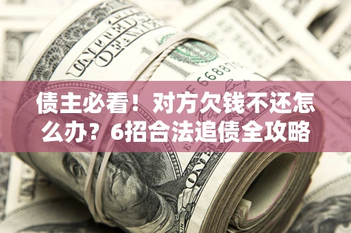 北京债主必看！对方欠钱不还怎么办？6招合法追债全攻略