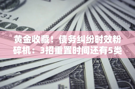 北京黄金收藏！债务纠纷时效粉碎机：3招重置时间还有5类不设年限的特殊债务
