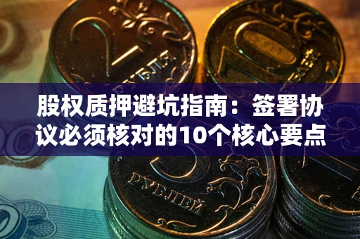 北京股权质押避坑指南:签署协议必须核对的10个核心要点 北京股权质押避坑指南:签署协议必须核对的10个核心要点