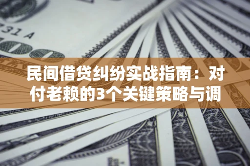 北京民间借贷纠纷实战指南：对付老赖的3个关键策略与调解盲区解析