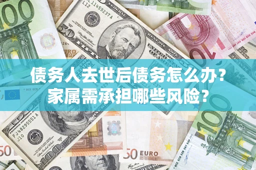 北京债务人去世后债务怎么办？家属需承担哪些风险？