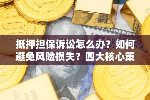 北京抵押担保诉讼怎么办？如何避免风险损失？四大核心策略全解读