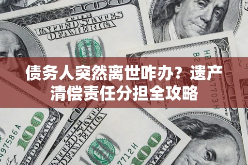 北京债务人突然离世咋办？遗产清偿责任分担全攻略