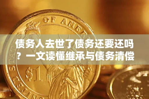 北京债务人去世了债务还要还吗？一文读懂继承与债务清偿