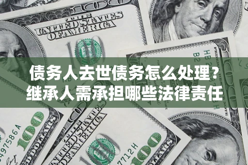 北京债务人去世债务怎么处理？继承人需承担哪些法律责任？
